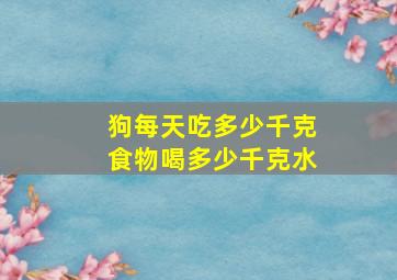 狗每天吃多少千克食物喝多少千克水