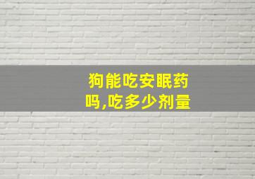 狗能吃安眠药吗,吃多少剂量