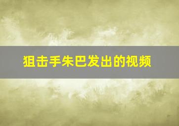 狙击手朱巴发出的视频