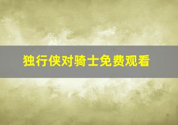 独行侠对骑士免费观看