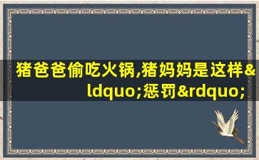 猪爸爸偷吃火锅,猪妈妈是这样“惩罚”他的!