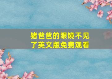 猪爸爸的眼镜不见了英文版免费观看