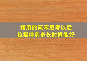 猪用的氟苯尼考以后拉稀停药多长时间能好