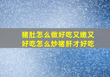 猪肚怎么做好吃又嫩又好吃怎么炒猪肝才好吃