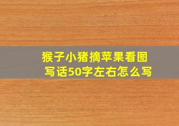 猴子小猪摘苹果看图写话50字左右怎么写