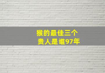 猴的最佳三个贵人是谁97年