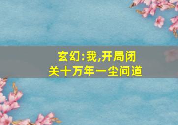 玄幻:我,开局闭关十万年一尘问道