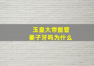 玉皇大帝能管姜子牙吗为什么