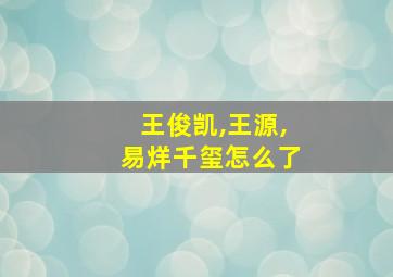 王俊凯,王源,易烊千玺怎么了