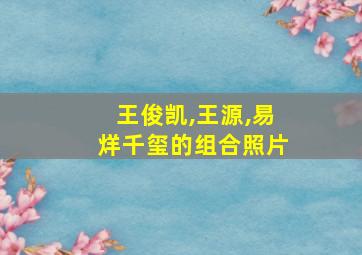 王俊凯,王源,易烊千玺的组合照片