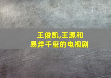 王俊凯,王源和易烊千玺的电视剧