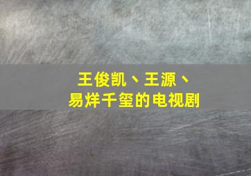 王俊凯丶王源丶易烊千玺的电视剧