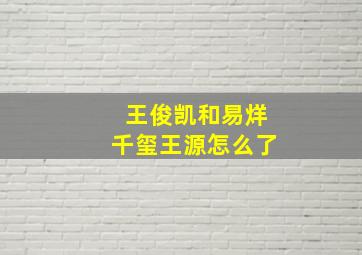 王俊凯和易烊千玺王源怎么了