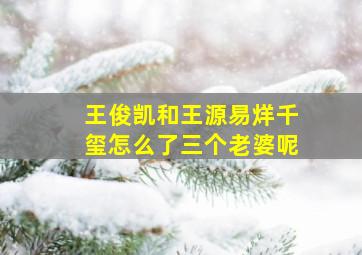 王俊凯和王源易烊千玺怎么了三个老婆呢