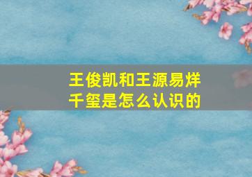 王俊凯和王源易烊千玺是怎么认识的