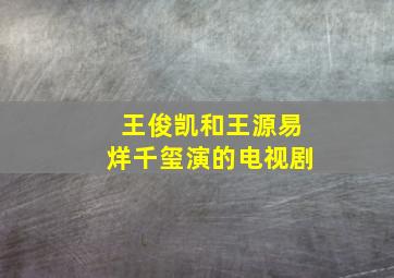 王俊凯和王源易烊千玺演的电视剧