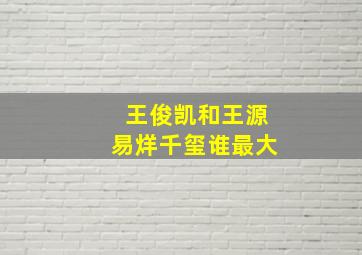 王俊凯和王源易烊千玺谁最大