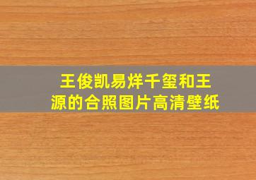 王俊凯易烊千玺和王源的合照图片高清壁纸