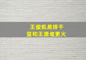 王俊凯易烊千玺和王源谁更火