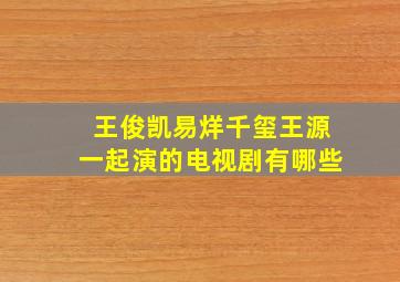 王俊凯易烊千玺王源一起演的电视剧有哪些