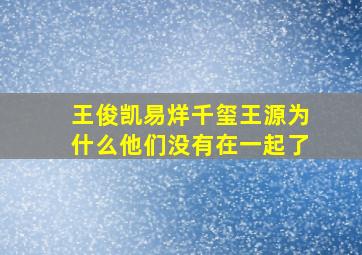 王俊凯易烊千玺王源为什么他们没有在一起了