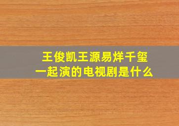 王俊凯王源易烊千玺一起演的电视剧是什么