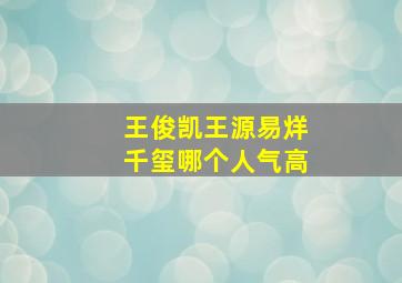 王俊凯王源易烊千玺哪个人气高