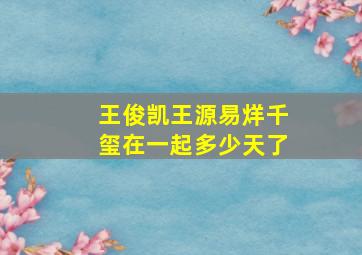 王俊凯王源易烊千玺在一起多少天了