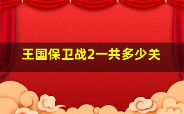 王国保卫战2一共多少关