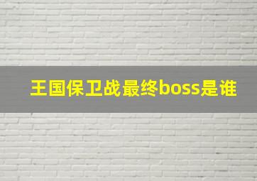 王国保卫战最终boss是谁