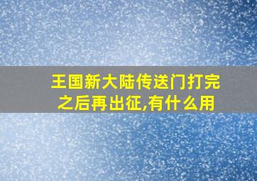 王国新大陆传送门打完之后再出征,有什么用