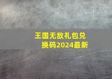 王国无敌礼包兑换码2024最新