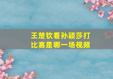 王楚钦看孙颖莎打比赛是哪一场视频