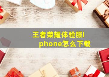 王者荣耀体验服iphone怎么下载