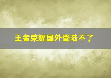 王者荣耀国外登陆不了