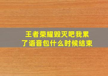 王者荣耀毁灭吧我累了语音包什么时候结束