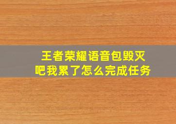 王者荣耀语音包毁灭吧我累了怎么完成任务