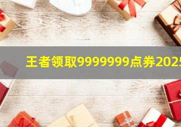 王者领取9999999点券2025