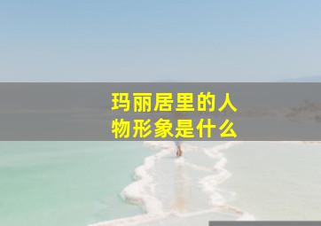 玛丽居里的人物形象是什么