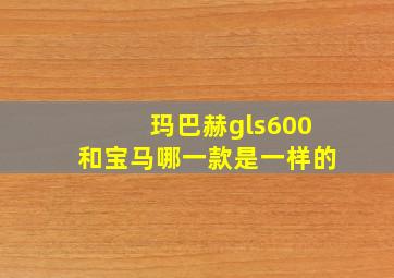 玛巴赫gls600和宝马哪一款是一样的