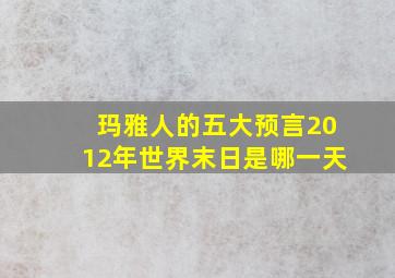 玛雅人的五大预言2012年世界末日是哪一天