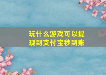 玩什么游戏可以提现到支付宝秒到账