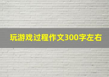 玩游戏过程作文300字左右