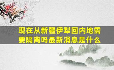 现在从新疆伊犁回内地需要隔离吗最新消息是什么