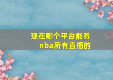 现在哪个平台能看nba所有直播的