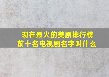 现在最火的美剧排行榜前十名电视剧名字叫什么