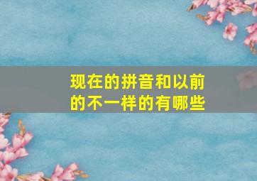 现在的拼音和以前的不一样的有哪些