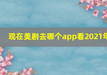 现在美剧去哪个app看2021年