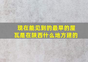 现在能见到的最早的屋瓦是在陕西什么地方建的