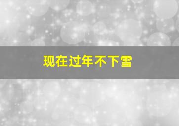 现在过年不下雪